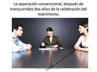 La separación convencional, después de
transcurridos dos años de la celebración del
matrimonio.
59
Profesor: Juan Armando Reyes Mendoza
 