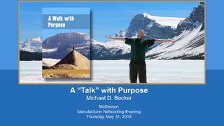 A “Talk” with Purpose
Michael D. Becker
McKesson
Manufacturer Networking Evening
Thursday, May 31, 2018
 