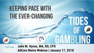 Julie M. Hynes, MA, RD, CPS
AdCare Maine Webinar | January 17, 2018
Keeping pace with
the Ever-Changing
Tides
of
gambling
 