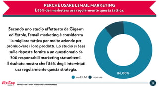 14
PERCHÉ USARE L’EMAIL MARKETING 
L’86% dei marketers usa regolarmente questa tattica.
Secondo uno studio effettuato da Gigaom
ed Extole, l’email marketing è considerata
la migliore tattica per molte aziende per
promuovere i loro prodotti. Lo studio si basa
sulle risposte fornite a un questionario da
300 responsabili marketing statunitensi.
Il risultato mostra che  l’86% degli intervistati
usa regolarmente questa strategia.
usa DEM non usa
86,00%
LUGANO NEWSLETTER E EMAIL MARKETING CON WORDPRESS
 