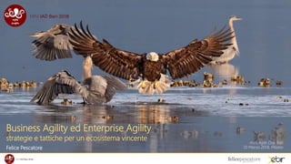 Business Agility ed Enterprise Agility
strategie e tattiche per un ecosistema vincente
Felice Pescatore
mini Agile Day Bari
10 Marzo 2018, Milano
 
