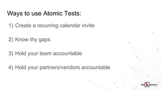 Ways to use Atomic Tests:
1) Create a recurring calendar invite
2) Know thy gaps
3) Hold your team accountable
4) Hold your partners/vendors accountable
 