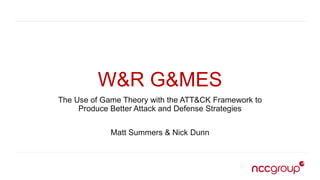 W&R G&MES
The Use of Game Theory with the ATT&CK Framework to
Produce Better Attack and Defense Strategies
Matt Summers & Nick Dunn
 