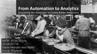 From Automation to Analytics
Simulating the Adversary to Create Better Detections
MITRE ATT&CKcon
23-24OCT18
Dave Herrald and Ryan
Kovar @Splunk
Dave
Ryan
 