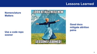 9
Lessons Learned
Nomenclature
Matters
Use a code repo
sooner
Good docs
mitigate attrition
pains
 