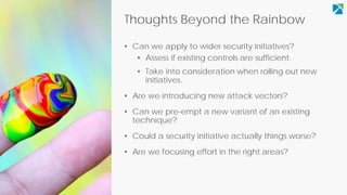 Thoughts Beyond the Rainbow
• Can we apply to wider security initiatives?
• Assess if existing controls are sufficient.
• ...