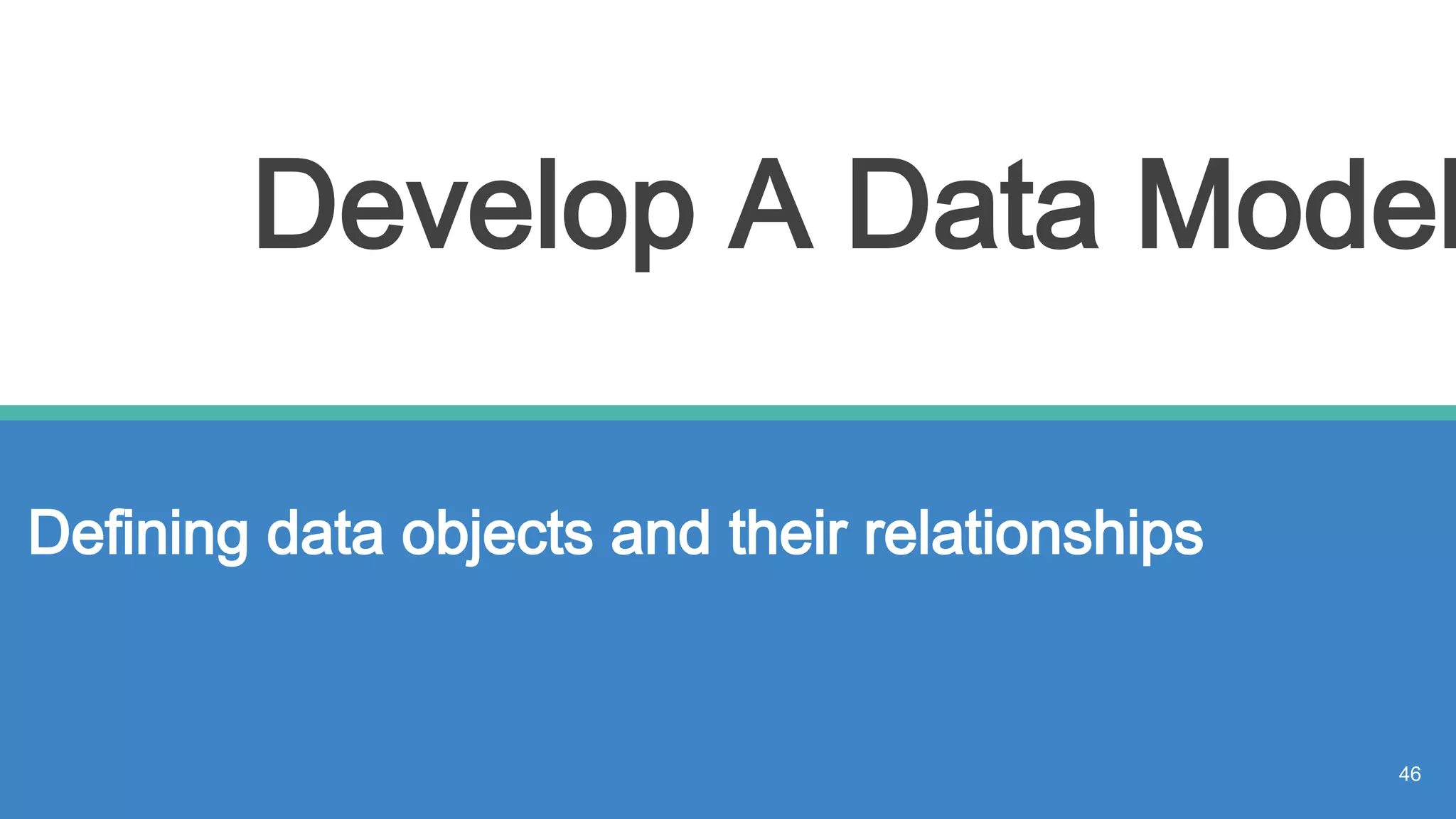 Develop A Data Model
46
Defining data objects and their relationships
 