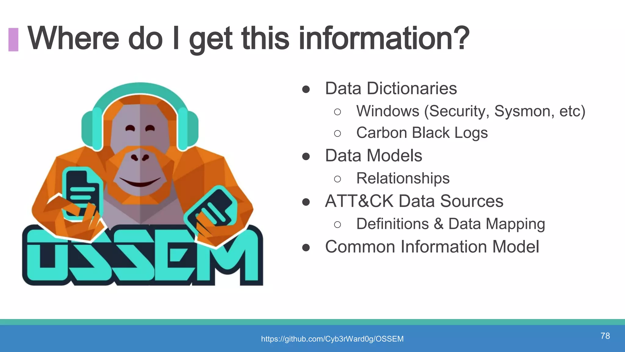Where do I get this information?
78
● Data Dictionaries
○ Windows (Security, Sysmon, etc)
○ Carbon Black Logs
● Data Models
○ Relationships
● ATT&CK Data Sources
○ Definitions & Data Mapping
● Common Information Model
https://github.com/Cyb3rWard0g/OSSEM
 