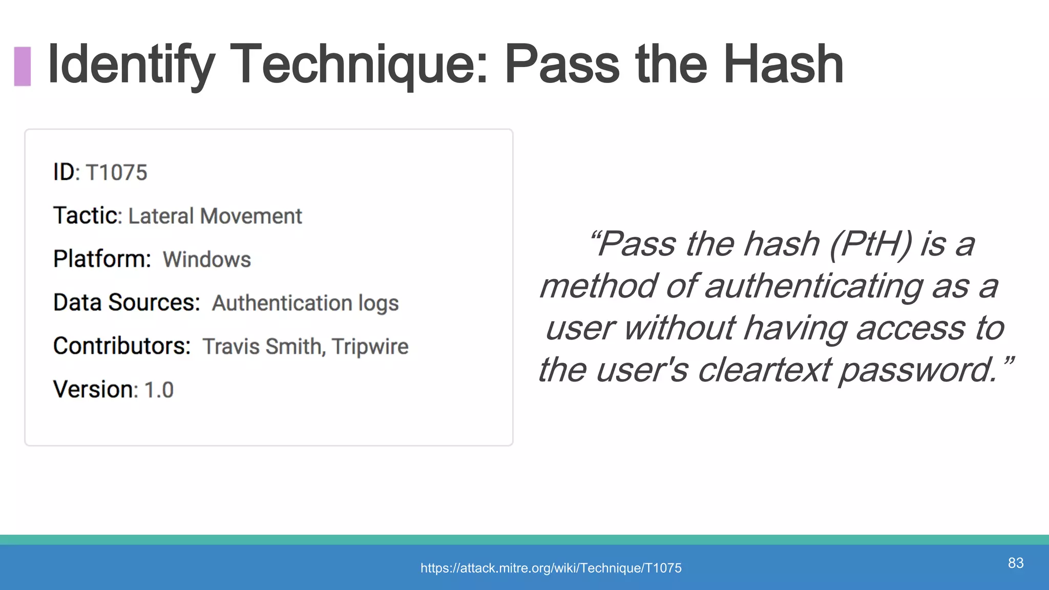 Identify Technique: Pass the Hash
“Pass the hash (PtH) is a
method of authenticating as a
user without having access to
the user's cleartext password.”
https://attack.mitre.org/wiki/Technique/T1075 83
 