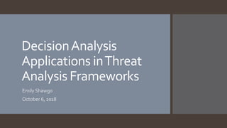 DecisionAnalysis
Applications inThreat
Analysis Frameworks
Emily Shawgo
October 6, 2018
 
