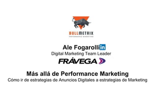 Más allá de Performance Marketing
Cómo ir de estrategias de Anuncios Digitales a estrategias de Marketing
Ale Fogarolli
Digital Marketing Team Leader
 