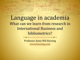 Language in academia
What can we learn from research in
International Business and
bibliometrics?
Professor Anne-Wil Harzing
www.harzing.com
 