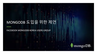 MONGODB 도입을 위한 제언
FACEBOOK MONGODB KOREA USERS GROUP
 