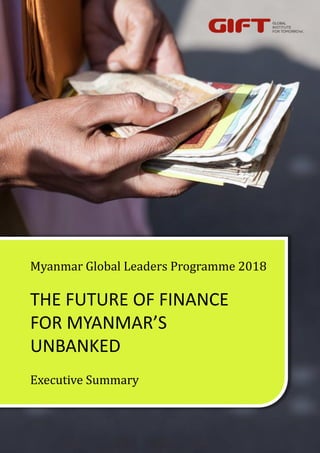 THE FUTURE OF FINANCE
FOR MYANMAR’S
UNBANKED
Executive Summary
Myanmar Global Leaders Programme 2018
 