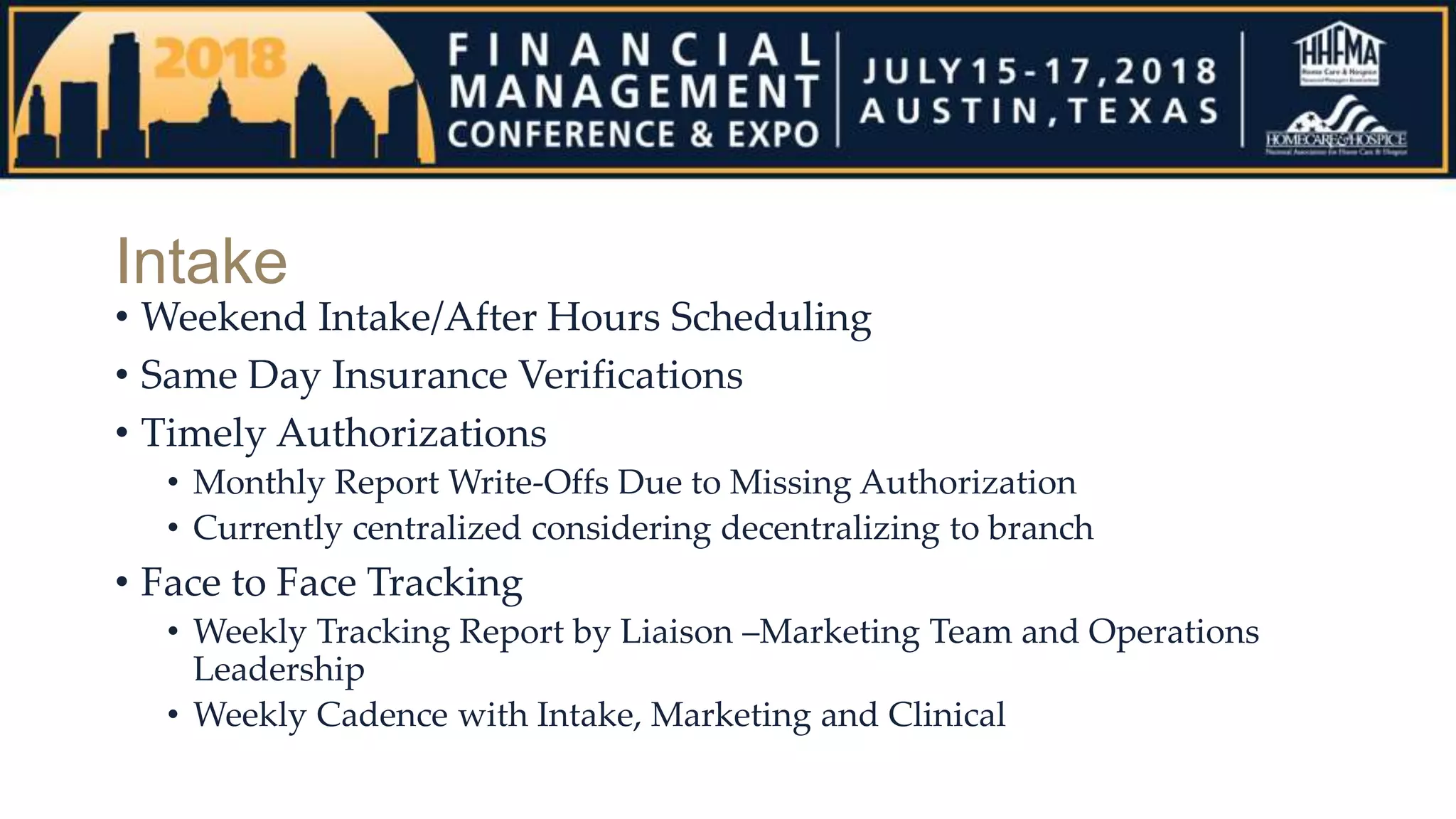 Intake
• Weekend Intake/After Hours Scheduling
• Same Day Insurance Verifications
• Timely Authorizations
• Monthly Report Write-Offs Due to Missing Authorization
• Currently centralized considering decentralizing to branch
• Face to Face Tracking
• Weekly Tracking Report by Liaison –Marketing Team and Operations
Leadership
• Weekly Cadence with Intake, Marketing and Clinical
 