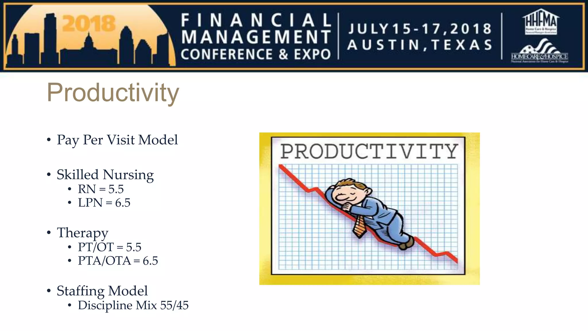 Productivity
• Pay Per Visit Model
• Skilled Nursing
• RN = 5.5
• LPN = 6.5
• Therapy
• PT/OT = 5.5
• PTA/OTA = 6.5
• Staffing Model
• Discipline Mix 55/45
 