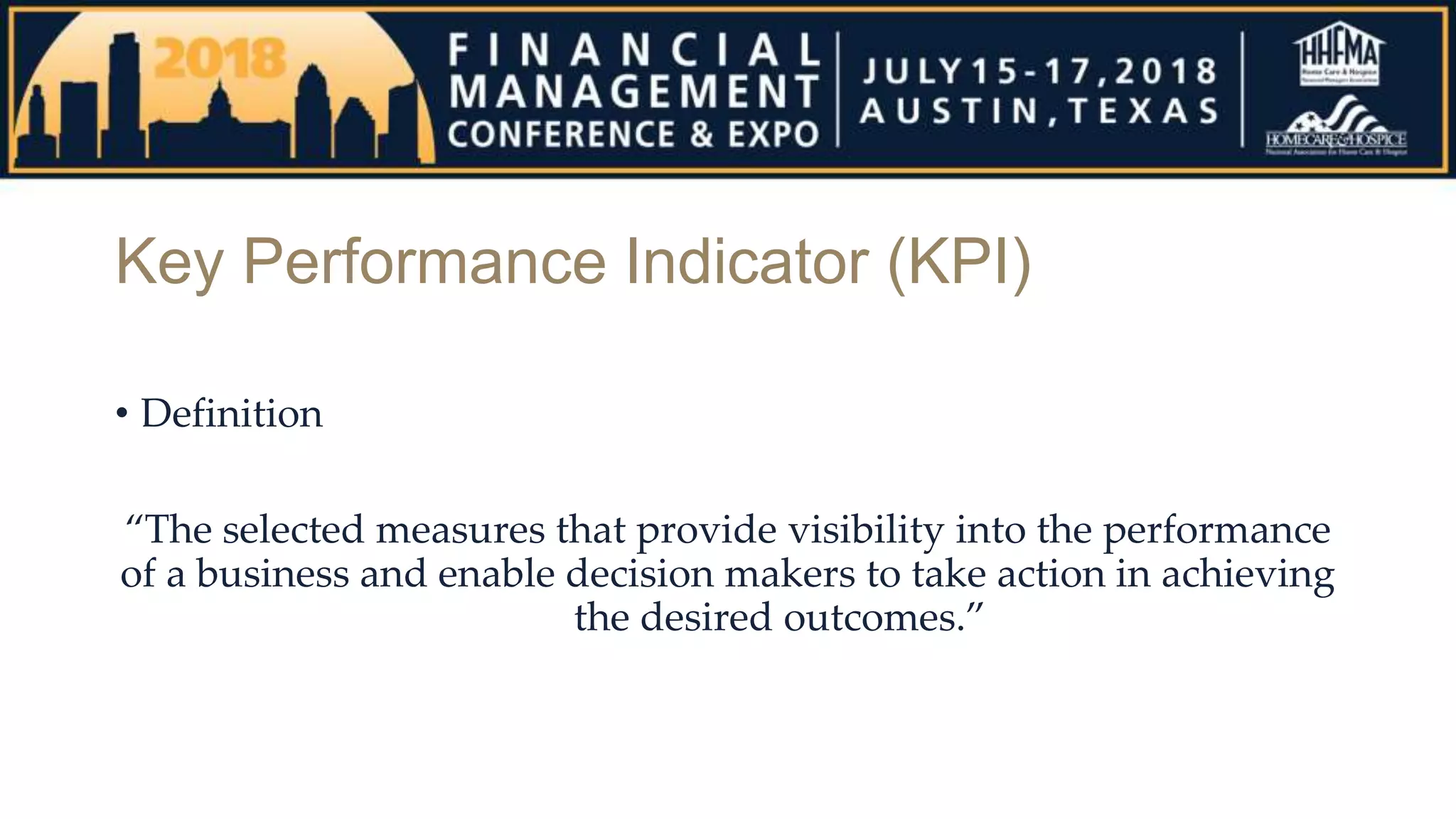 Key Performance Indicator (KPI)
• Definition
“The selected measures that provide visibility into the performance
of a business and enable decision makers to take action in achieving
the desired outcomes.”
 