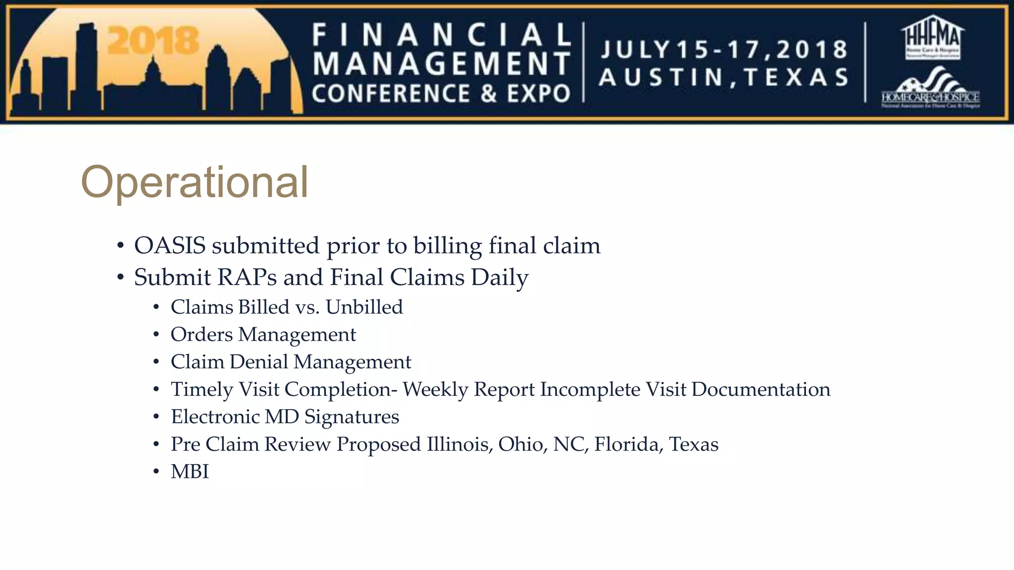 Operational
• OASIS submitted prior to billing final claim
• Submit RAPs and Final Claims Daily
• Claims Billed vs. Unbilled
• Orders Management
• Claim Denial Management
• Timely Visit Completion- Weekly Report Incomplete Visit Documentation
• Electronic MD Signatures
• Pre Claim Review Proposed Illinois, Ohio, NC, Florida, Texas
• MBI
 