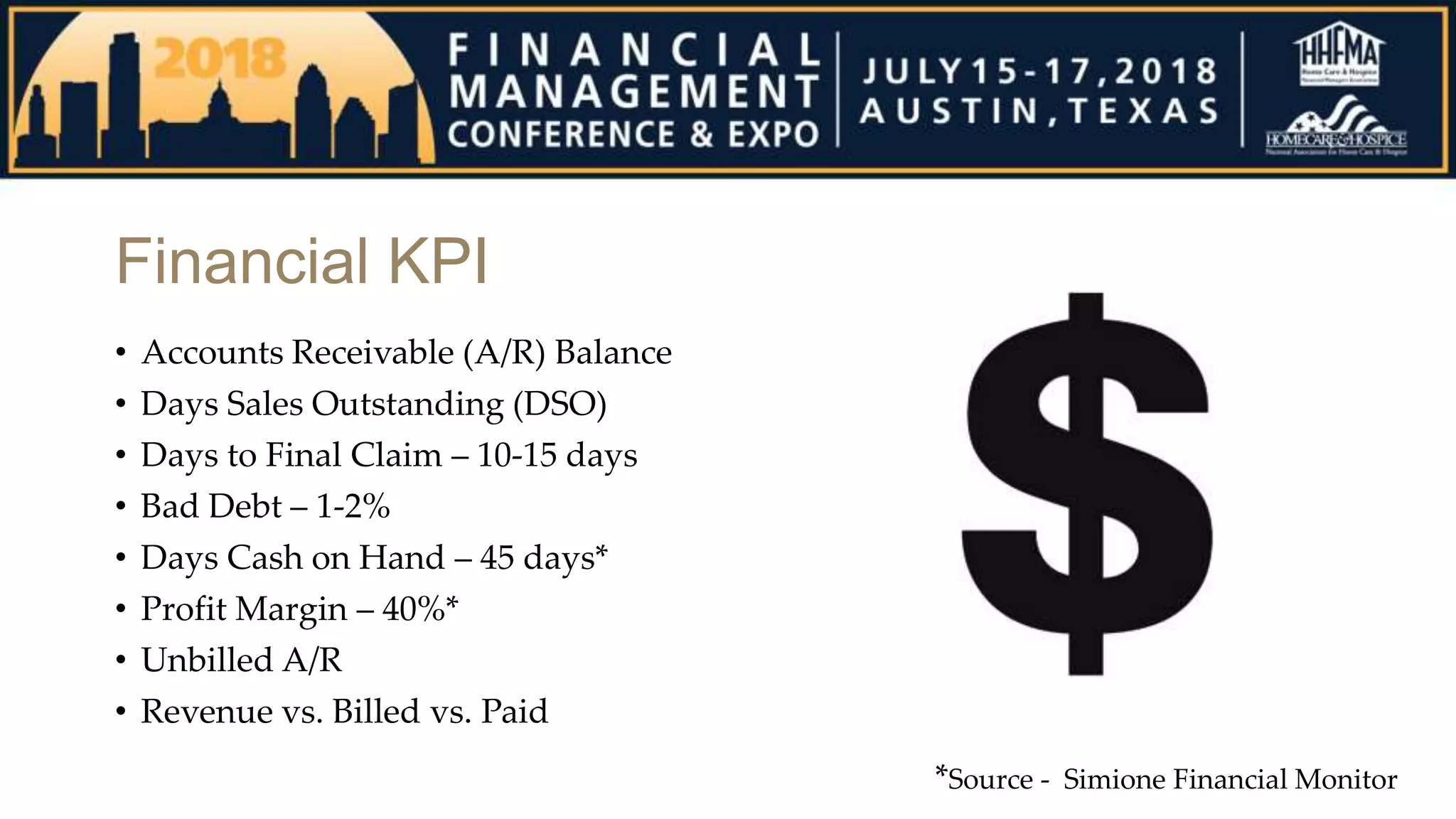 Financial KPI
• Accounts Receivable (A/R) Balance
• Days Sales Outstanding (DSO)
• Days to Final Claim – 10-15 days
• Bad Debt – 1-2%
• Days Cash on Hand – 45 days*
• Profit Margin – 40%*
• Unbilled A/R
• Revenue vs. Billed vs. Paid
*Source - Simione Financial Monitor
 