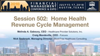 Session 502: Home Health
Revenue Cycle Management
Melinda A. Gaboury, CEO - Healthcare Provider Solutions, Inc.
Craig Mandeville, CEO - Forcura
Nick Seabrook, Managing Director - BlackTree Healthcare Consulting
 