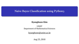 Kyunghoon Kim
UNIST
Department of Mathematical Sciences
Aug 23, 2018
kyunghoon@unist.ac.kr
Naive Bayes Classiﬁcation using Python3
 