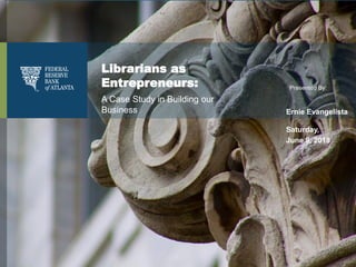 Presented By:
Librarians as
Entrepreneurs:
A Case Study in Building our
Business Ernie Evangelista
Saturday,
June 9, 2018
 