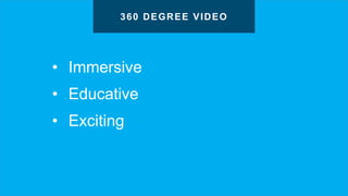 • Immersive
• Educative
• Exciting
360 DEGREE VIDEO
 