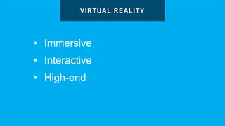 • Immersive
• Interactive
• High-end
VIRTUAL REALITY
 