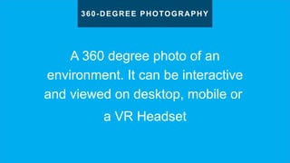 A 360 degree photo of an
environment. It can be interactive
and viewed on desktop, mobile or
a VR Headset
360-DEGREE PHOTOGRAPHY
 