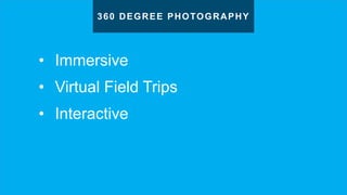 • Immersive
• Virtual Field Trips
• Interactive
360 DEGREE PHOTOGRAPHY
 