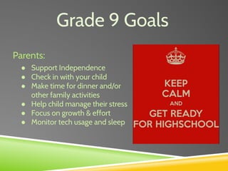 Grade 9 Goals
Parents:
● Support Independence
● Check in with your child
● Make time for dinner and/or
other family activities
● Help child manage their stress
● Focus on growth & effort
● Monitor tech usage and sleep
 