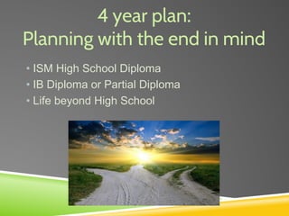 4 year plan:
Planning with the end in mind
• ISM High School Diploma
• IB Diploma or Partial Diploma
• Life beyond High School
 
