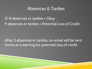 Absences & Tardies
0-8 absences or tardies = Okay
9 absences or tardies = Potential Loss of Credit
After 5 absences or tardies, an email will be sent
home as a warning for potential loss of credit.
 