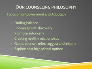 OUR COUNSELING PHILOSOPHY
Focus on Empowerment and Advocacy
○ Finding balance
○ Encourage self-discovery
○ Promote autonomy
○ Creating healthy relationships
○ Guide, counsel, refer, suggest and inform
○ Explore post high school options
 
