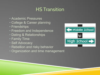 HS Transition
• Academic Pressures
• College & Career planning
• Friendships
• Freedom and Independence
• Dating & Relationships
• Family Time
• Self Advocacy
• Rebellion and risky behavior
• Organization and time management
 
