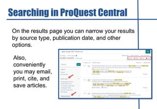 On the results page you can narrow your results
by source type, publication date, and other
options.
Searching in ProQuest Central
Also,
conveniently
you may email,
print, cite, and
save articles.
 