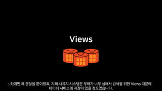 Views
하지만 꽤 괜찮을 뿐이었죠. 저희 사유지 시스템은 부하가 너무 심해서 검색을 위한 Views 때문에
데이터 서비스에 지장이 있을 정도였습니다.
 