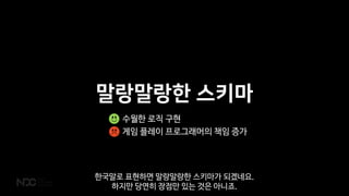 말랑말랑한 스키마
수월한 로직 구현
게임 플레이 프로그래머의 책임 증가
한국말로 표현하면 말랑말랑한 스키마가 되겠네요.
하지만 당연히 장점만 있는 것은 아니죠.
 