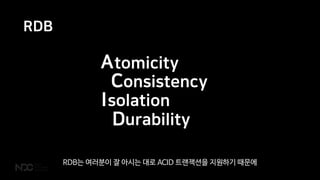 RDB
A
C
I
D
tomicity
onsistency
solation
urability
RDB는 여러분이 잘 아시는 대로 ACID 트랜잭션을 지원하기 때문에
 