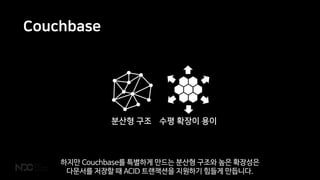 Couchbase
하지만 Couchbase를 특별하게 만드는 분산형 구조와 높은 확장성은
다문서를 저장할 때 ACID 트랜잭션을 지원하기 힘들게 만듭니다.
 