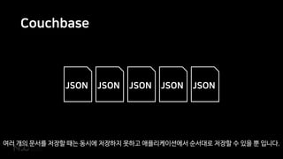 Couchbase
JSONJSON JSONJSON JSON
여러 개의 문서를 저장할 때는 동시에 저장하지 못하고 애플리케이션에서 순서대로 저장할 수 있을 뿐 입니다.
 