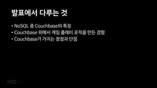 발표에서 다루는 것
• NoSQL 중 Couchbase의 특징
• Couchbase 위에서 게임 플레이 로직을 만든 경험
• Couchbase가 가지는 장점과 단점
 