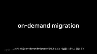 on-demand migration
그래서 저희는 on-demand migration이라고 부르는 기법을 사용하고 있습니다.
 