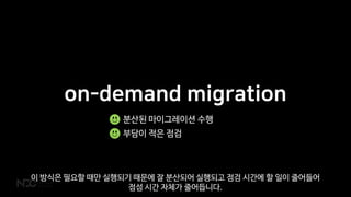 on-demand migration
분산된 마이그레이션 수행
부담이 적은 점검
이 방식은 필요할 때만 실행되기 때문에 잘 분산되어 실행되고 점검 시간에 할 일이 줄어들어
점섬 시간 자체가 줄어듭니다.
 