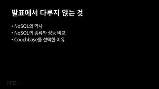 발표에서 다루지 않는 것
• NoSQL의 역사
• NoSQL의 종류와 성능 비교
• Couchbase를 선택한 이유
 