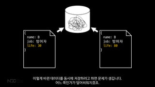 {
name: B
job: 방어자
life: 80
}
{
name: B
job: 방어자
life: 30
}
이렇게 바뀐 데이터를 동시에 저장하려고 하면 문제가 생깁니다.
어느 쪽인가가 덮어씌워지겠죠.
 