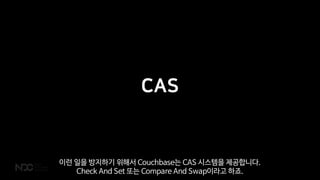 CAS
이런 일을 방지하기 위해서 Couchbase는 CAS 시스템을 제공합니다.
Check And Set 또는 Compare And Swap이라고 하죠.
 