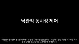낙관적 동시성 제어
이런 방식을 낙관적 동시성 제어라고 부릅니다. 아마 성공할 것이라고 낙관하고 일단 저장을 시도하는 거죠.
물론 실패할 수도 있지만 그건 나중에 생각합니다.
 