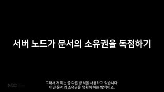 서버 노드가 문서의 소유권을 독점하기
그래서 저희는 좀 다른 방식을 사용하고 있습니다.
어떤 문서의 소유권을 명확히 하는 방식이죠.
 