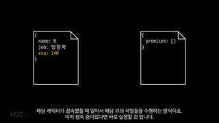 {
name: B
job: 방랑자
exp: 140
}
{
promises: []
}
해당 캐릭터가 접속했을 때 알아서 해당 큐의 작업들을 수행하는 방식이죠.
이미 접속 중이었다면 바로 실행할 것 입니다.
 